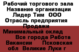 Рабочий торгового зала › Название организации ­ Лидер Тим, ООО › Отрасль предприятия ­ Продажи › Минимальный оклад ­ 14 000 - Все города Работа » Вакансии   . Псковская обл.,Великие Луки г.